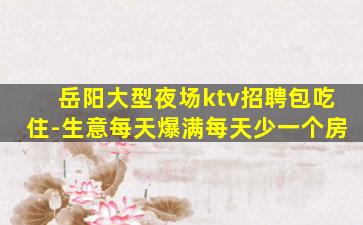 岳阳大型夜场ktv招聘包吃住-生意每天爆满每天少一个房