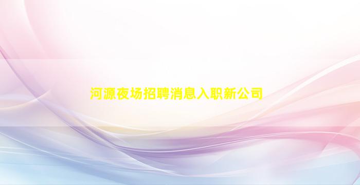 河源夜场招聘消息入职新公司